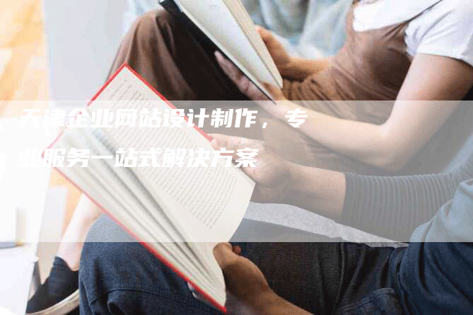 天津企业网站设计制作，专业服务一站式解决方案