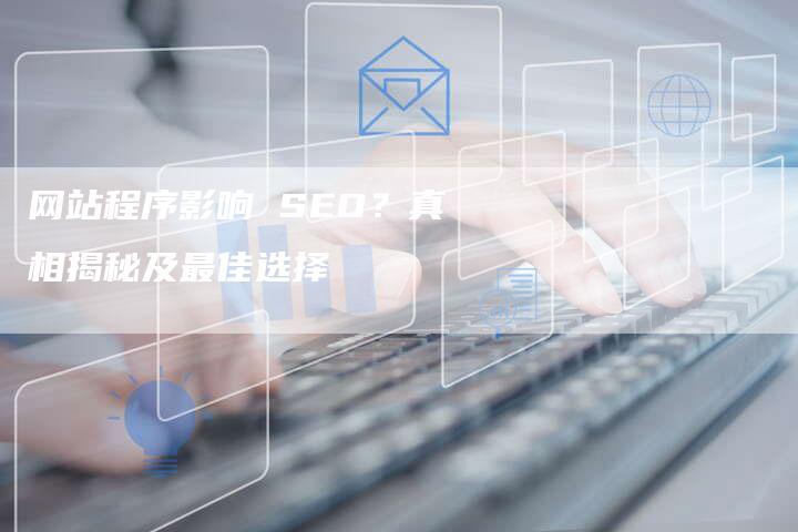 网站程序影响 SEO？真相揭秘及最佳选择