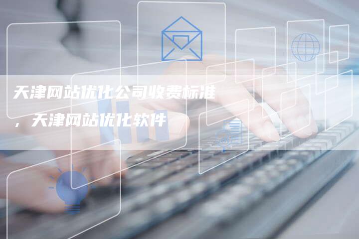 天津网站优化公司收费标准，天津网站优化软件