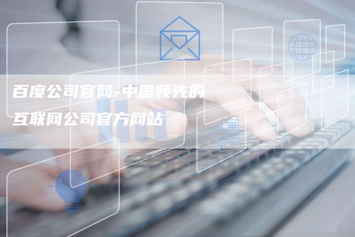 百度公司官网-中国领先的互联网公司官方网站