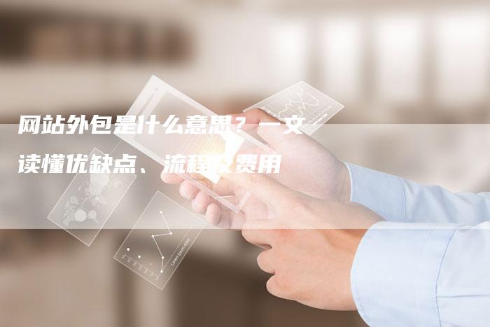 网站外包是什么意思？一文读懂优缺点、流程及费用