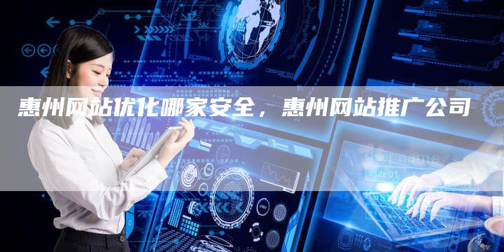 惠州网站优化哪家安全，惠州网站推广公司
