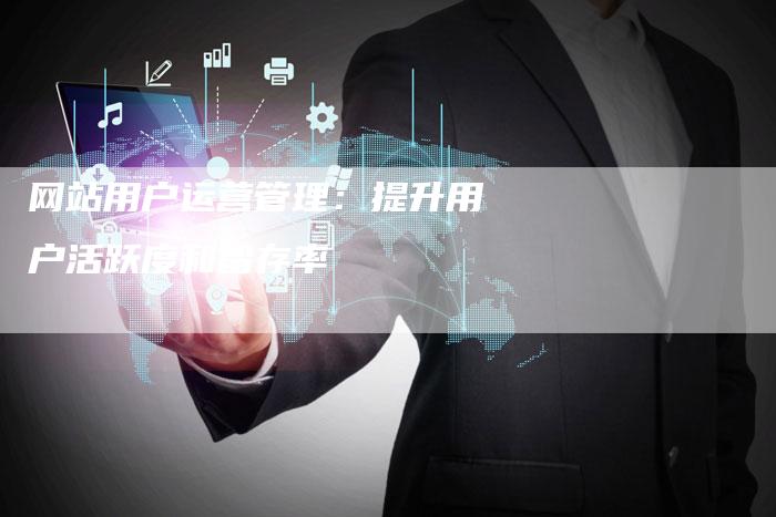网站用户运营管理：提升用户活跃度和留存率