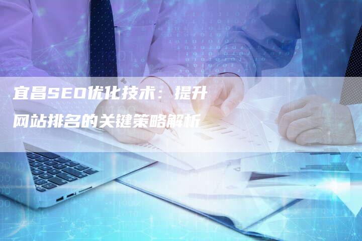 宜昌SEO优化技术：提升网站排名的关键策略解析
