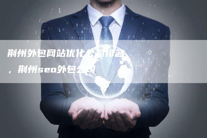 荆州外包网站优化公司排名，荆州seo外包公司