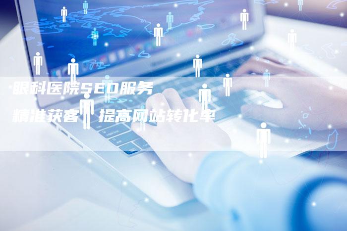 眼科医院SEO服务   精准获客，提高网站转化率