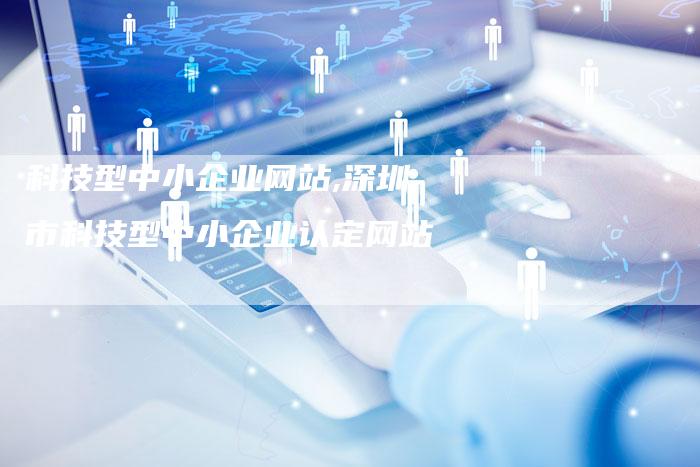 科技型中小企业网站,深圳市科技型中小企业认定网站