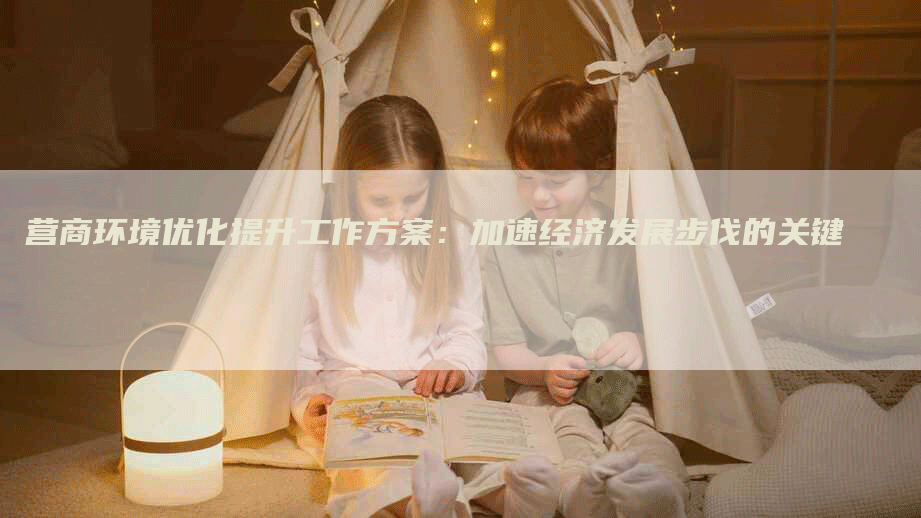 营商环境优化提升工作方案：加速经济发展步伐的关键