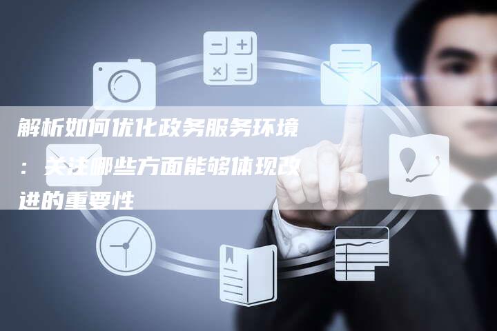 解析如何优化政务服务环境：关注哪些方面能够体现改进的重要性
