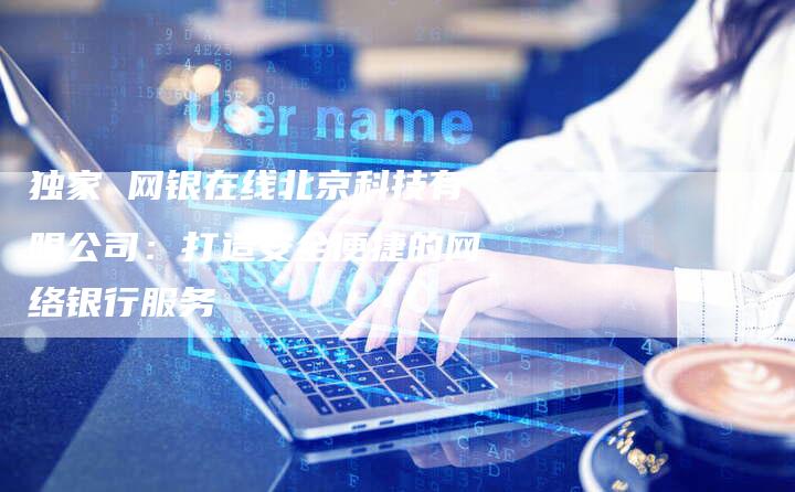 独家 网银在线北京科技有限公司：打造安全便捷的网络银行服务