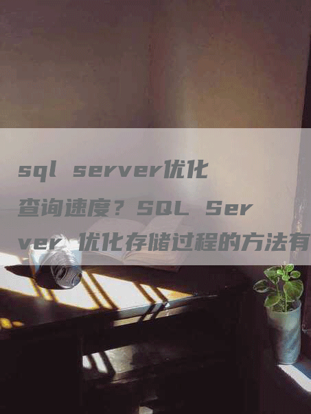 sql server优化查询速度？SQL Server 优化存储过程的方法有哪些