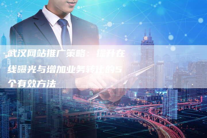 武汉网站推广策略：提升在线曝光与增加业务转化的5个有效方法