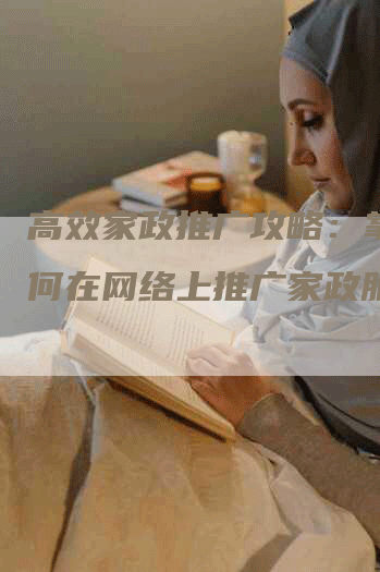 高效家政推广攻略：掌握如何在网络上推广家政服务