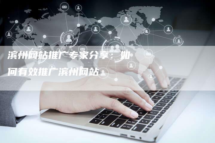滨州网站推广专家分享：如何有效推广滨州网站