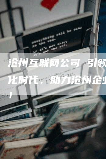 沧州互联网公司 引领数字化时代，助力沧州企业腾飞！