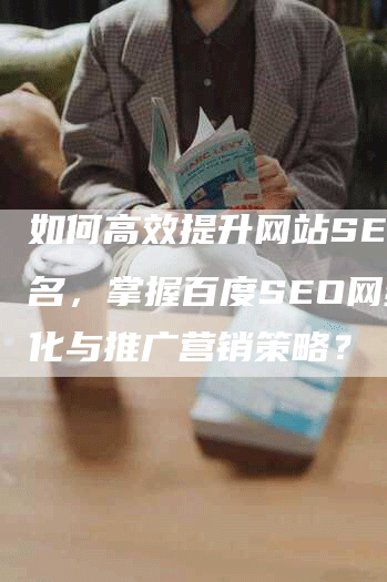 如何高效提升网站SEO排名，掌握百度SEO网络优化与推广营销策略？