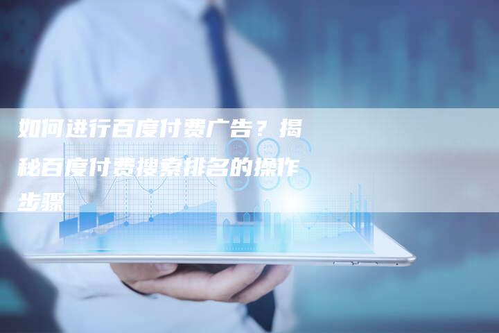 如何进行百度付费广告？揭秘百度付费搜索排名的操作步骤