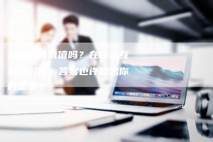 网站还有价值吗？在移动互联网时代，答案也许超出你的想象！