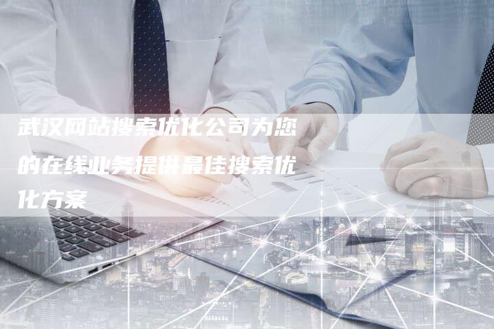 武汉网站搜索优化公司为您的在线业务提供最佳搜索优化方案