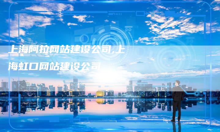 上海阿拉网站建设公司,上海虹口网站建设公司