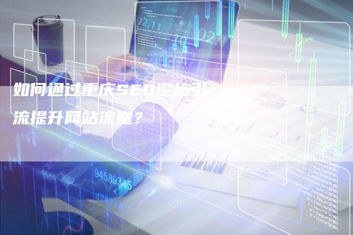 如何通过重庆SEO论坛引流提升网站流量？