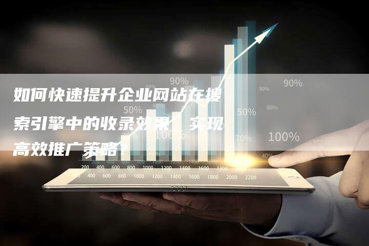 如何快速提升企业网站在搜索引擎中的收录效果，实现高效推广策略？