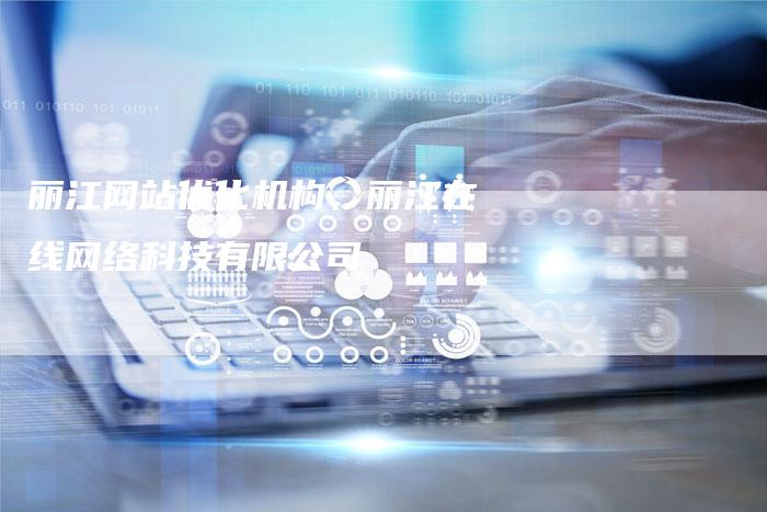 丽江网站优化机构，丽江在线网络科技有限公司