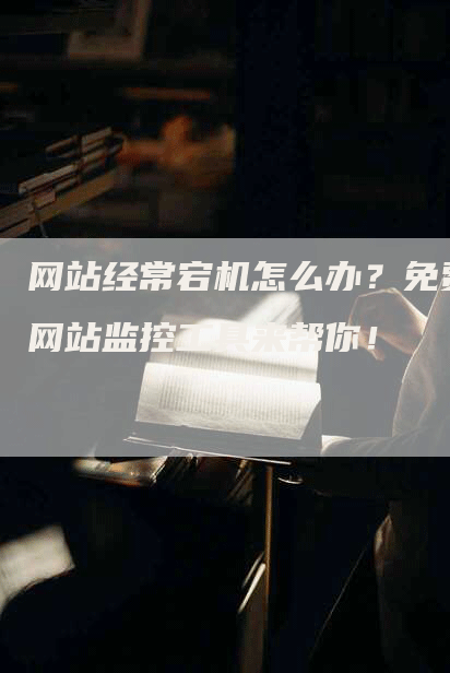 网站经常宕机怎么办？免费网站监控工具来帮你！