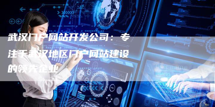 武汉门户网站开发公司：专注于武汉地区门户网站建设的领先企业