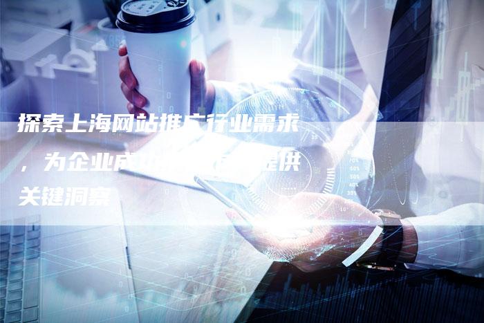 探索上海网站推广行业需求，为企业成功扩展市场提供关键洞察