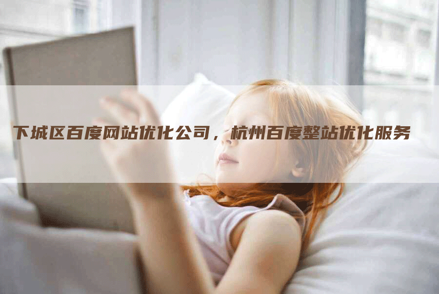 下城区百度网站优化公司，杭州百度整站优化服务