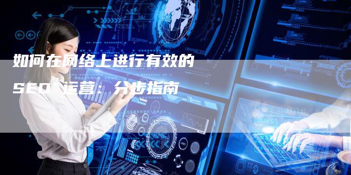 如何在网络上进行有效的 SEO 运营：分步指南