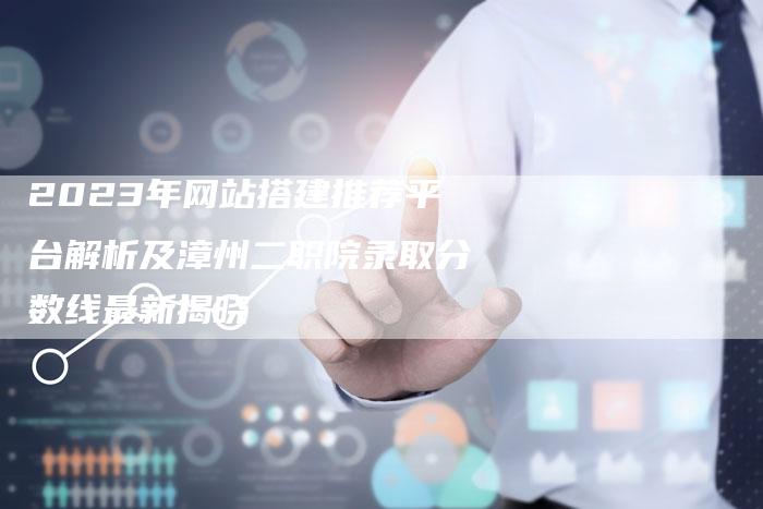 2023年网站搭建推荐平台解析及漳州二职院录取分数线最新揭晓