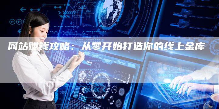 网站赚钱攻略：从零开始打造你的线上金库