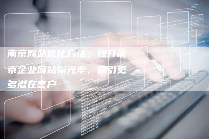 南京网站优化方法：提升南京企业网站曝光率，吸引更多潜在客户