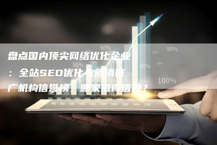 盘点国内顶尖网络优化企业：全站SEO优化与营销推广机构信誉榜，哪家值得信赖？