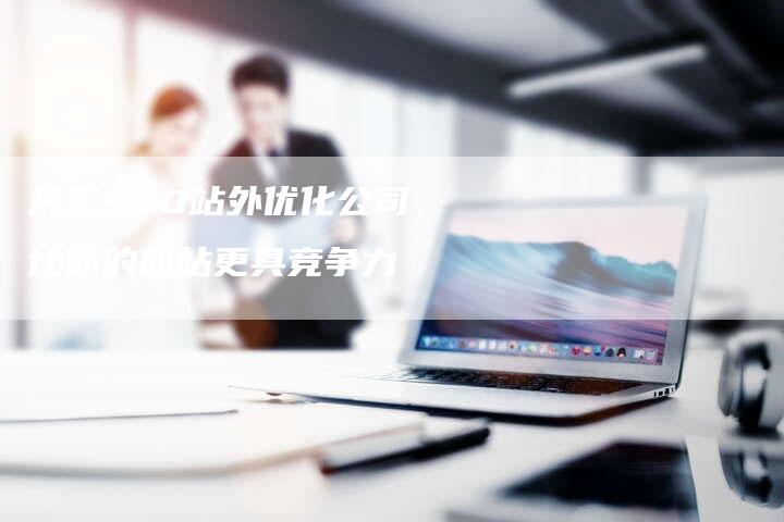 丹东SEO站外优化公司，让你的网站更具竞争力
