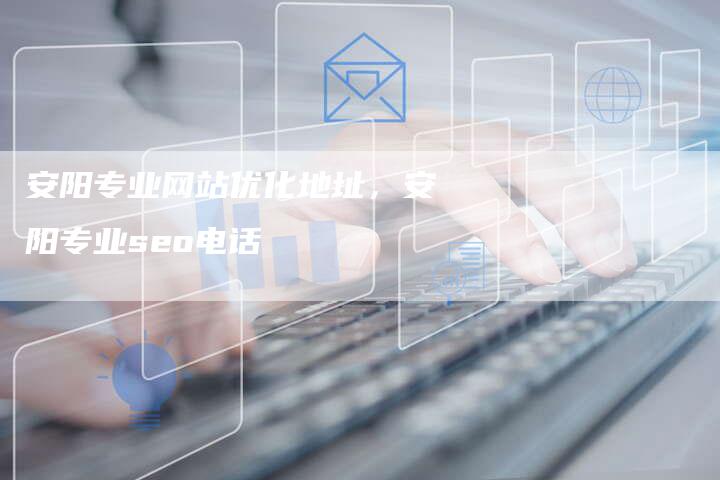 安阳专业网站优化地址，安阳专业seo电话
