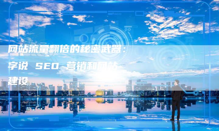 网站流量翻倍的秘密武器：字说 SEO 营销和网站建设