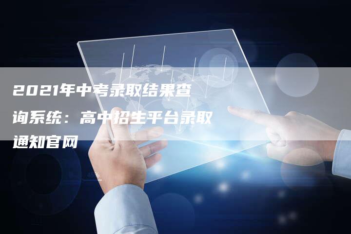 2021年中考录取结果查询系统：高中招生平台录取通知官网