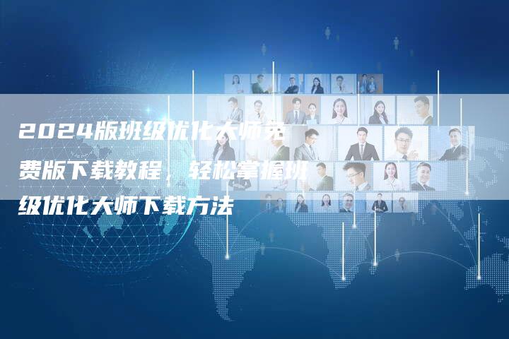 2024版班级优化大师免费版下载教程，轻松掌握班级优化大师下载方法