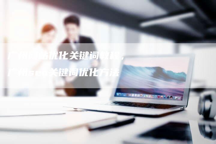 广州网站优化关键词教程，广州seo关键词优化方法