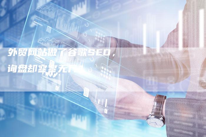 外贸网站做了谷歌SEO，询盘却寥寥无几？