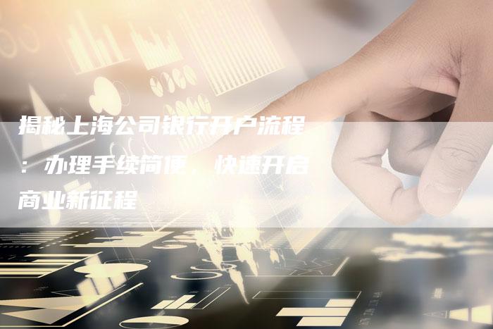 揭秘上海公司银行开户流程：办理手续简便，快速开启商业新征程