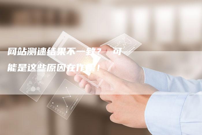 网站测速结果不一致？ 可能是这些原因在作祟！