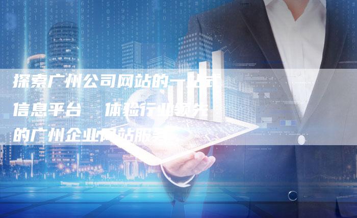 探索广州公司网站的一站式信息平台  体验行业领先的广州企业网站服务