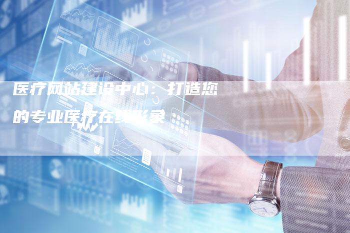 医疗网站建设中心：打造您的专业医疗在线形象
