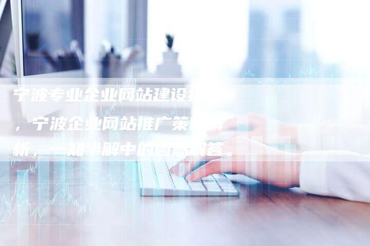 宁波专业企业网站建设指南，宁波企业网站推广策略解析，一知半解中的困惑解答。
