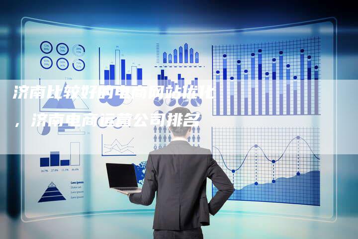 济南比较好的电商网站优化，济南电商运营公司排名