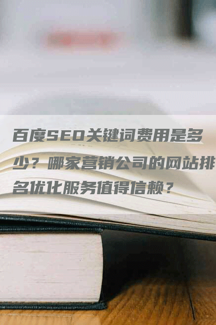 百度SEO关键词费用是多少？哪家营销公司的网站排名优化服务值得信赖？